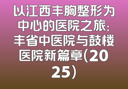 以江西丰胸整形为中心的医院之旅：丰省中医院与鼓楼医院新篇章（2025）