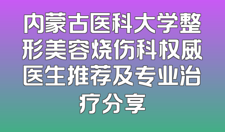 内蒙古医科大学整形美容烧伤科权威医生推荐及专业治疗分享