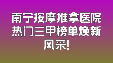 南宁按摩推拿医院热门三甲榜单焕新风采！