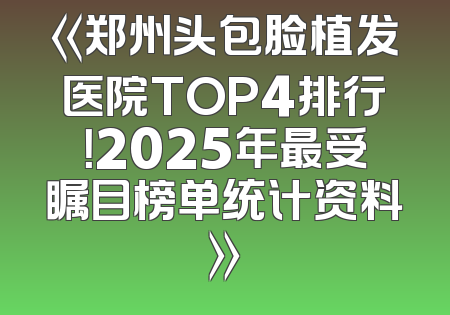 《郑州头包脸植发医院TOP4排行！2025年最受瞩目榜单统计资料》