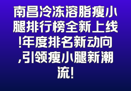 南昌冷冻溶脂瘦小腿排行榜全新上线！年度排名新动向，引领瘦小腿新潮流！