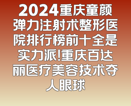 2024重庆童颜弹力注射术整形医院排行榜前十全是实力派！重庆百达丽医疗美容技术夺人眼球
