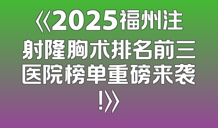 《2025福州注射隆胸术排名前三医院榜单重磅来袭！》