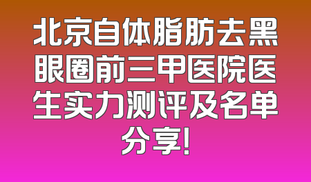 北京自体脂肪去黑眼圈前三甲医院医生实力测评及名单分享！