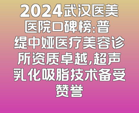2024武汉医美医院口碑榜：普玥缇中娅医疗美容诊所资质卓越，超声乳化吸脂技术备受赞誉
