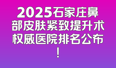 2025石家庄鼻部皮肤紧致提升术权威医院排名公布！