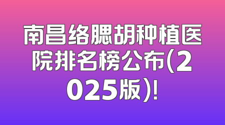 南昌络腮胡种植医院排名榜公布（2025版）！