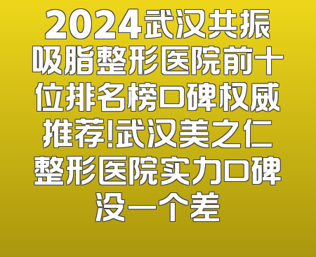2024武汉共振吸脂整形医院前十位排名榜口碑权威推荐！武汉美之仁整形医院实力口碑没一个差