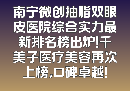 南宁微创抽脂双眼皮医院综合实力最新排名榜出炉！千美子医疗美容再次上榜，口碑卓越！