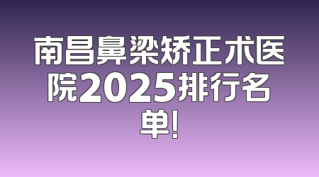 南昌鼻梁矫正术医院2025排行名单！