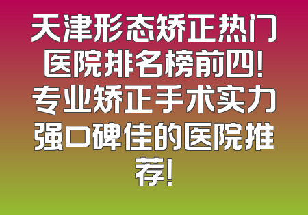 天津形态矫正热门医院排名榜前四！专业矫正手术实力强口碑佳的医院推荐！