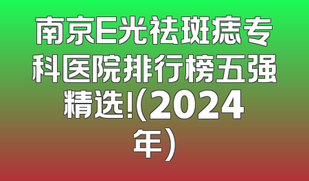 南京E光祛斑痣专科医院排行榜五强精选!（2024年）