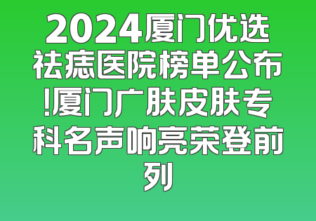 2024厦门优选祛痣医院榜单公布！厦门广肤皮肤专科名声响亮荣登前列