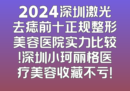 2024深圳激光去痣前十正规整形美容医院实力比较！深圳小珂丽格医疗美容收藏不亏！