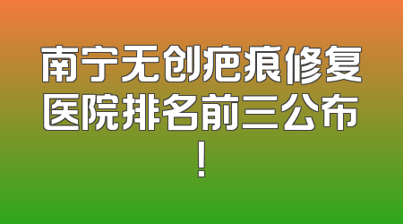 南宁无创疤痕修复医院排名前三公布！