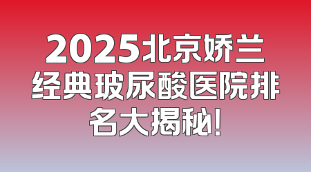 2025北京娇兰经典玻尿酸医院排名大揭秘！
