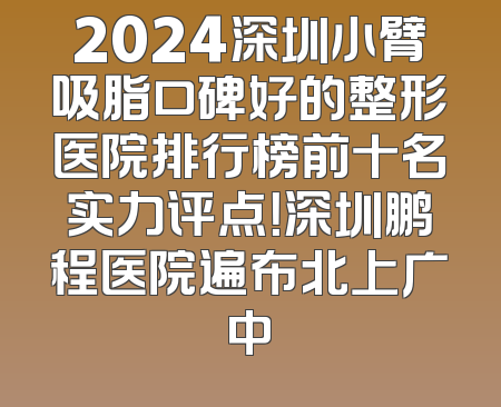 2024深圳小臂吸脂口碑好的整形医院排行榜前十名实力评点！深圳鹏程医院遍布北上广中