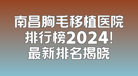 南昌胸毛移植医院排行榜2024！最新排名揭晓