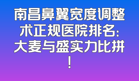 南昌鼻翼宽度调整术正规医院排名：大麦与盛实力比拼！