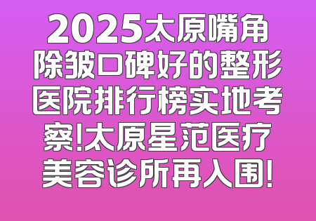 2025太原嘴角除皱口碑好的整形医院排行榜实地考察！太原星范医疗美容诊所再入围！
