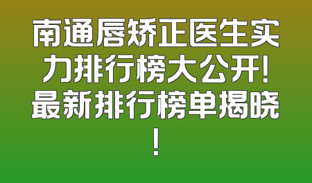 南通唇矫正医生实力排行榜大公开！最新排行榜单揭晓！