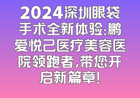 2024深圳眼袋手术全新体验：鹏爱悦己医疗美容医院领跑者，带您开启新篇章！