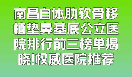 南昌自体肋软骨移植垫鼻基底公立医院排行前三榜单揭晓！权威医院推荐