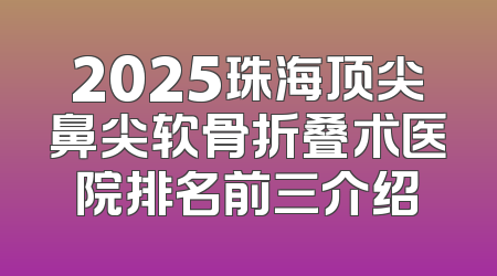 2025珠海顶尖鼻尖软骨折叠术医院排名前三介绍