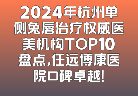 2024年杭州单侧兔唇治疗权威医美机构TOP10盘点，任远博康医院口碑卓越！