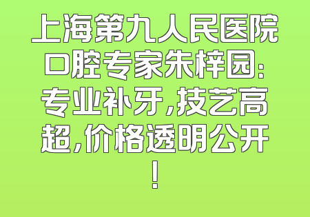 上海第九人民医院口腔专家朱梓园：专业补牙，技艺高超，价格透明公开！