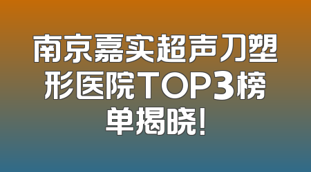 南京嘉实超声刀塑形医院TOP3榜单揭晓！