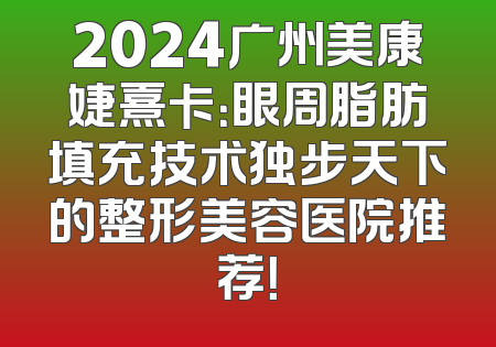 2024广州美康婕熹卡：眼周脂肪填充技术独步天下的整形美容医院推荐！