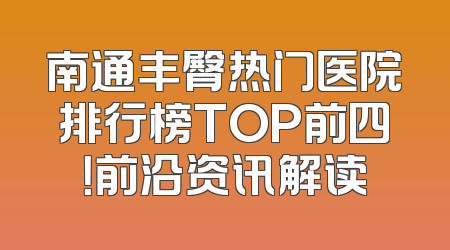 南通丰臀热门医院排行榜TOP前四！前沿资讯解读