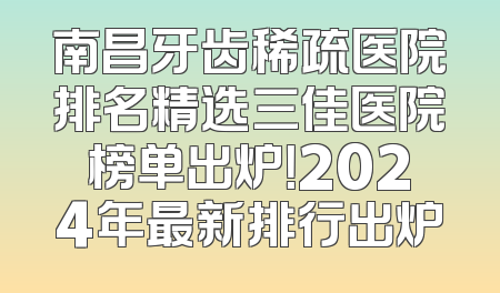 南昌牙齿稀疏医院排名精选三佳医院榜单出炉！2024年最新排行出炉