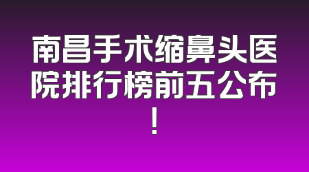 南昌手术缩鼻头医院排行榜前五公布！