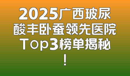 2025广西玻尿酸丰卧蚕领先医院Top3榜单揭秘！