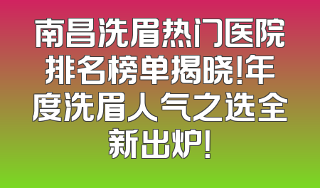 南昌洗眉热门医院排名榜单揭晓！年度洗眉人气之选全新出炉！