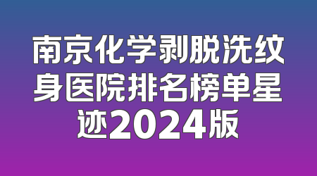南京化学剥脱洗纹身医院排名榜单星迹2024版