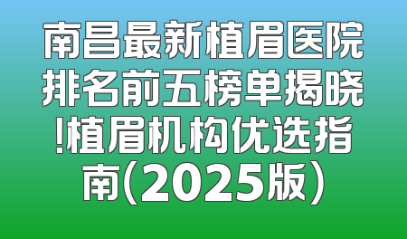 南昌最新植眉医院排名前五榜单揭晓！植眉机构优选指南（2025版）