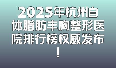 2025年杭州自体脂肪丰胸整形医院排行榜权威发布！