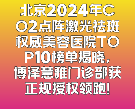 北京2024年CO2点阵激光祛斑权威美容医院TOP10榜单揭晓，博泽慧雅门诊部获正规授权领跑！
