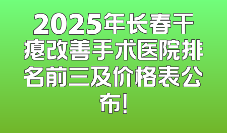 2025年长春干瘪改善手术医院排名前三及价格表公布！