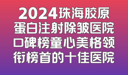 2024珠海胶原蛋白注射除皱医院口碑榜童心美格领衔榜首的十佳医院
