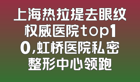 上海热拉提去眼纹权威医院top10，虹桥医院私密整形中心领跑