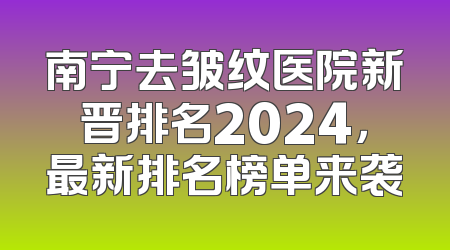 南宁去皱纹医院新晋排名2024，最新排名榜单来袭