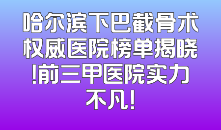 哈尔滨下巴截骨术权威医院榜单揭晓！前三甲医院实力不凡！