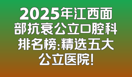 2025年江西面部抗衰公立口腔科排名榜：精选五大公立医院！