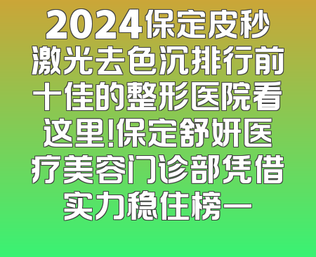 2024保定皮秒激光去色沉排行前十佳的整形医院看这里！保定舒妍医疗美容门诊部凭借实力稳住榜一