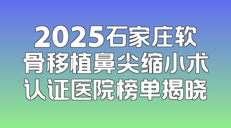 2025石家庄软骨移植鼻尖缩小术认证医院榜单揭晓