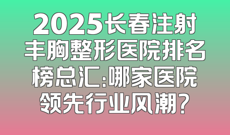 2025长春注射丰胸整形医院排名榜总汇：哪家医院领先行业风潮？